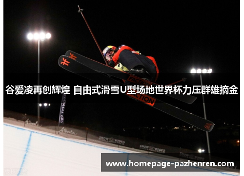 谷爱凌再创辉煌 自由式滑雪U型场地世界杯力压群雄摘金