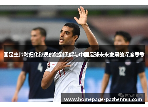 国足主帅对归化球员的独到见解与中国足球未来发展的深度思考