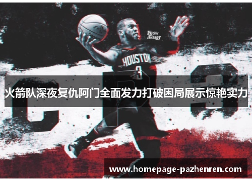 火箭队深夜复仇阿门全面发力打破困局展示惊艳实力