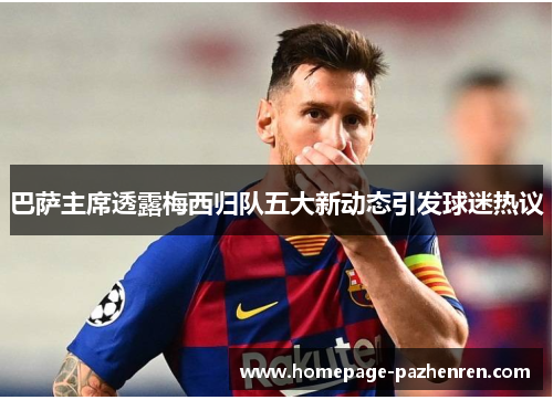 巴萨主席透露梅西归队五大新动态引发球迷热议
