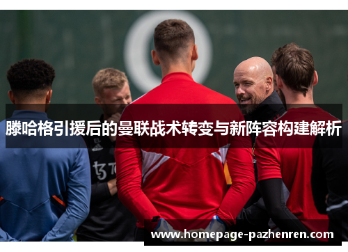 滕哈格引援后的曼联战术转变与新阵容构建解析
