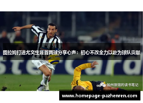 图拉姆打进尤文生涯首两球分享心声：初心不改全力以赴为球队贡献