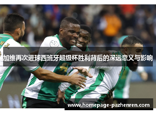 加维再次进球西班牙超级杯胜利背后的深远意义与影响