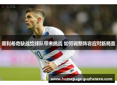 普利希奇缺战给球队带来挑战 如何调整阵容应对新局面
