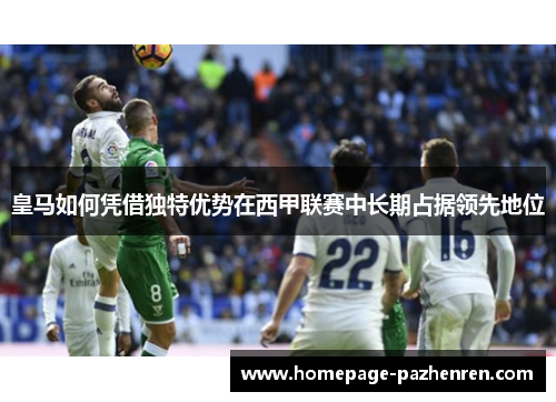 皇马如何凭借独特优势在西甲联赛中长期占据领先地位