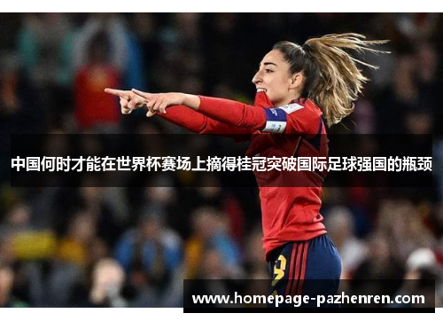 中国何时才能在世界杯赛场上摘得桂冠突破国际足球强国的瓶颈