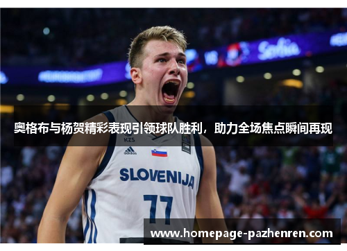 奥格布与杨贺精彩表现引领球队胜利，助力全场焦点瞬间再现