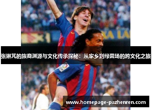 张琳芃的族裔渊源与文化传承探秘：从家乡到绿茵场的跨文化之旅