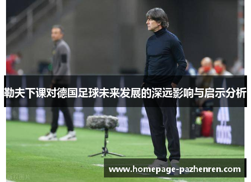 勒夫下课对德国足球未来发展的深远影响与启示分析