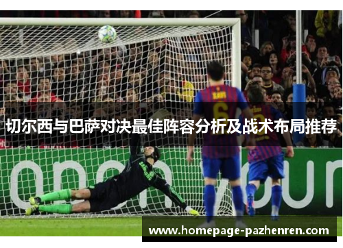 切尔西与巴萨对决最佳阵容分析及战术布局推荐