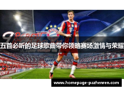 五首必听的足球歌曲带你领略赛场激情与荣耀