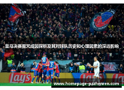 皇马决赛魔咒成因探析及其对球队历史和心理因素的深远影响