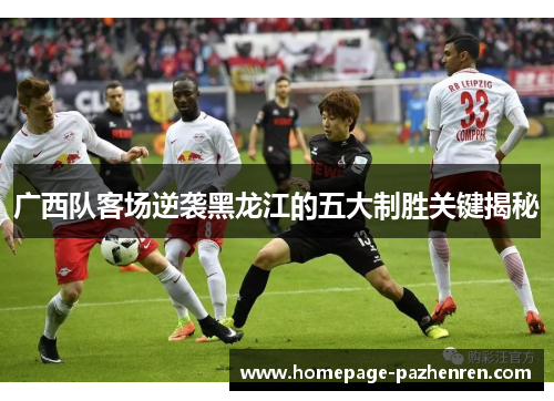 广西队客场逆袭黑龙江的五大制胜关键揭秘