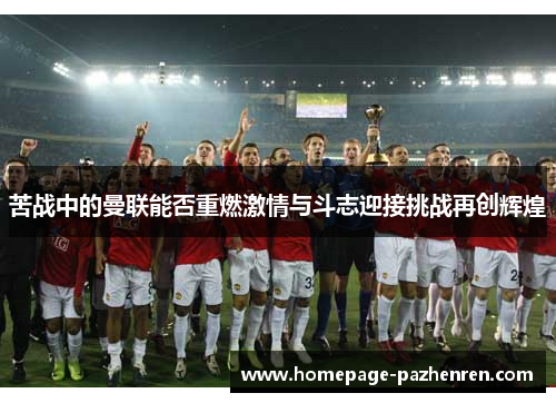 苦战中的曼联能否重燃激情与斗志迎接挑战再创辉煌