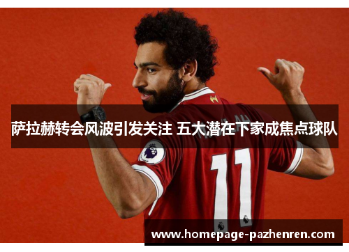 萨拉赫转会风波引发关注 五大潜在下家成焦点球队