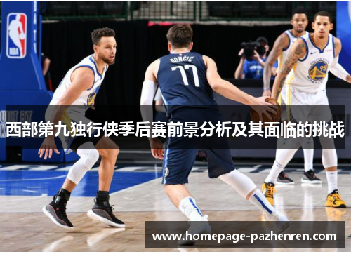西部第九独行侠季后赛前景分析及其面临的挑战