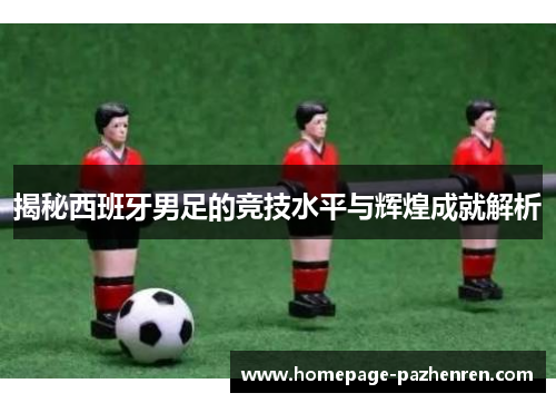 揭秘西班牙男足的竞技水平与辉煌成就解析