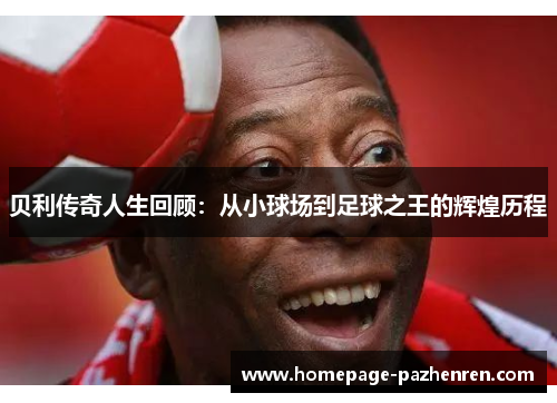 贝利传奇人生回顾：从小球场到足球之王的辉煌历程