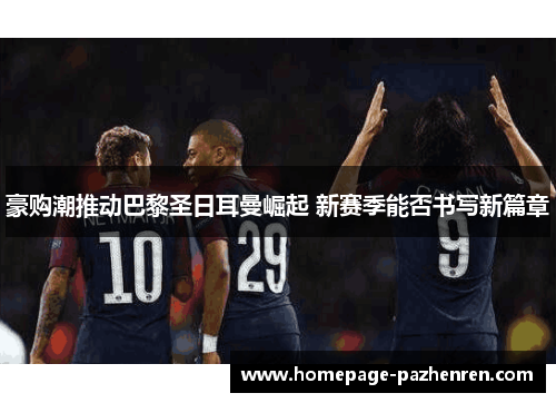 豪购潮推动巴黎圣日耳曼崛起 新赛季能否书写新篇章