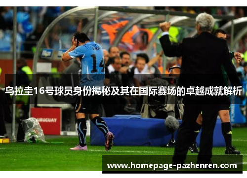 乌拉圭16号球员身份揭秘及其在国际赛场的卓越成就解析