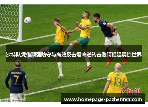 沙特队凭借顽强防守与高效反击爆冷逆转击败阿根廷震惊世界