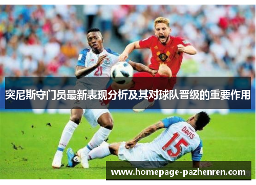 突尼斯守门员最新表现分析及其对球队晋级的重要作用