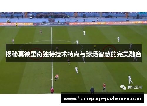 揭秘莫德里奇独特技术特点与球场智慧的完美融合