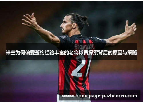 米兰为何偏爱签约经验丰富的老将球员探索背后的原因与策略