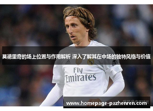 莫德里奇的场上位置与作用解析 深入了解其在中场的独特风格与价值