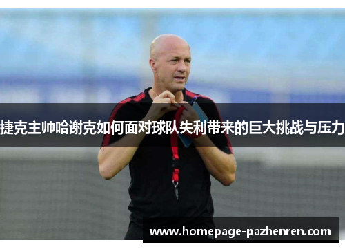 捷克主帅哈谢克如何面对球队失利带来的巨大挑战与压力
