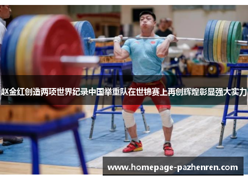 赵金红创造两项世界纪录中国举重队在世锦赛上再创辉煌彰显强大实力
