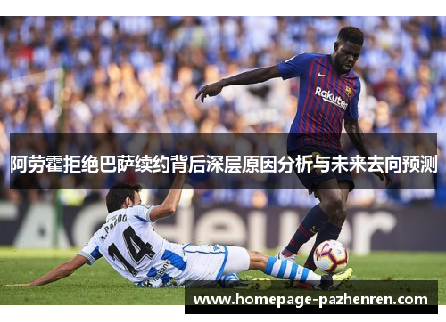 阿劳霍拒绝巴萨续约背后深层原因分析与未来去向预测