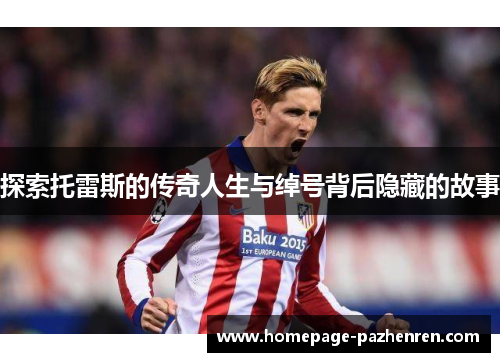 探索托雷斯的传奇人生与绰号背后隐藏的故事