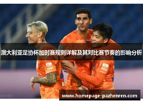 澳大利亚足协杯加时赛规则详解及其对比赛节奏的影响分析