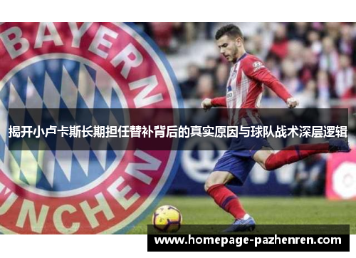 揭开小卢卡斯长期担任替补背后的真实原因与球队战术深层逻辑