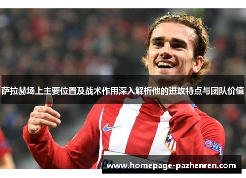 萨拉赫场上主要位置及战术作用深入解析他的进攻特点与团队价值