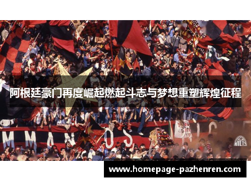 阿根廷豪门再度崛起燃起斗志与梦想重塑辉煌征程