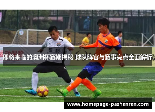 即将来临的澳洲杯赛期揭秘 球队阵容与赛事亮点全面解析