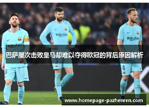 巴萨屡次击败皇马却难以夺得欧冠的背后原因解析