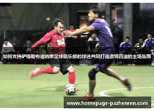 如何支持萨格勒布迪纳摩足球俱乐部的球迷共同打造激情四溢的主场氛围