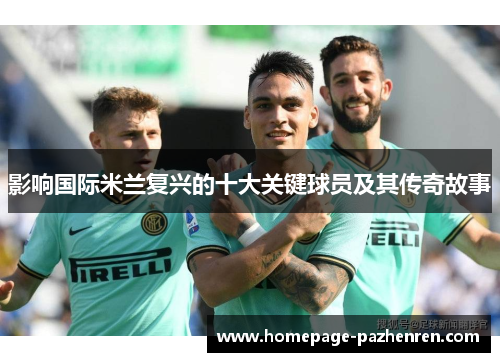 影响国际米兰复兴的十大关键球员及其传奇故事