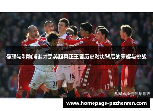曼联与利物浦谁才是英超真正王者历史对决背后的荣耀与挑战