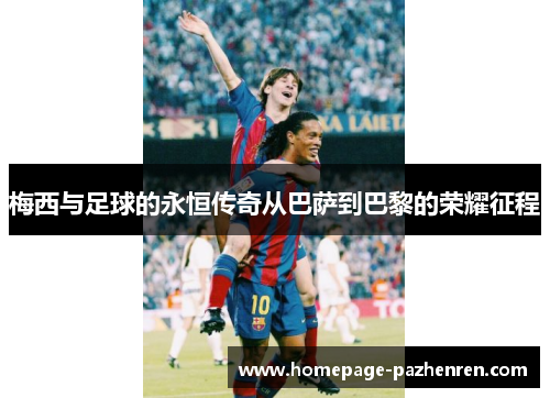 梅西与足球的永恒传奇从巴萨到巴黎的荣耀征程