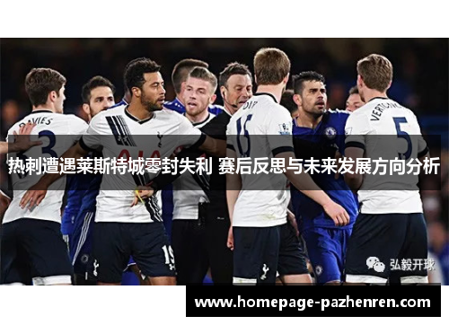热刺遭遇莱斯特城零封失利 赛后反思与未来发展方向分析