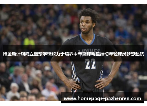 维金斯计划成立篮球学校致力于培养未来篮球明星推动年轻球员梦想起航