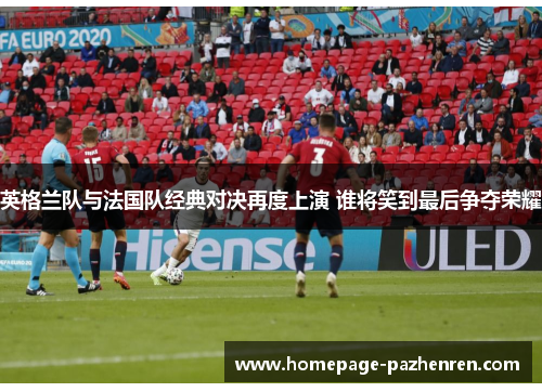 英格兰队与法国队经典对决再度上演 谁将笑到最后争夺荣耀