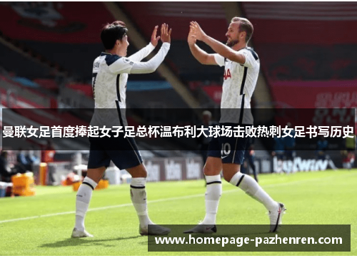 曼联女足首度捧起女子足总杯温布利大球场击败热刺女足书写历史