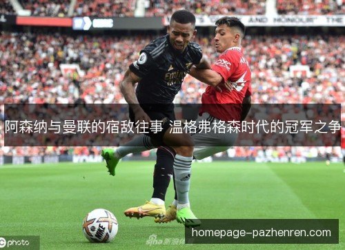 阿森纳与曼联的宿敌往事 温格弗格森时代的冠军之争